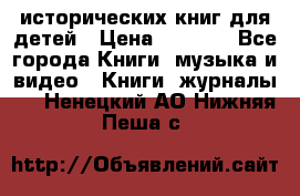 12 исторических книг для детей › Цена ­ 2 000 - Все города Книги, музыка и видео » Книги, журналы   . Ненецкий АО,Нижняя Пеша с.